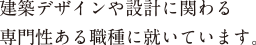 建築デザインや設計に関わる専門性ある職種に就いています。