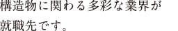 構造物に関わる多彩な業界が就職先です。