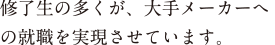 修了生の多くが、大手メーカーへの就職を実現させています。