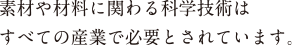 素材や材料に関わる化学技術はすべての産業で必要とされています。