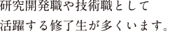 研究開発職や技術職として活躍する修了生が多くいます。