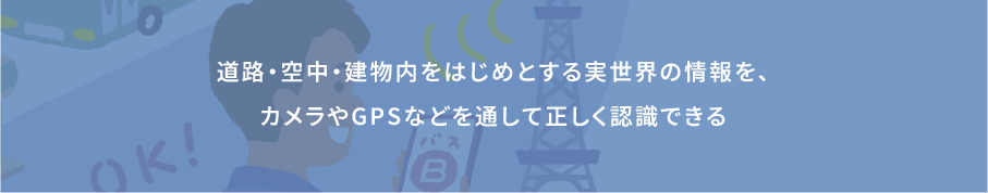 道路・空中・建物内をはじめとする実世界の情報を、カメラやGPSなどを通して正しく認識できる