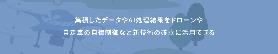 集積したデータやAI処理結果をドローンや自走車の自律制御など新技術の確立に活用できる