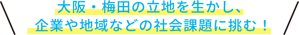 大阪・梅田の立地を生かし、企業や地域などの社会課題に挑む！