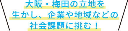 大阪・梅田の立地を生かし、企業や地域などの社会課題に挑む！