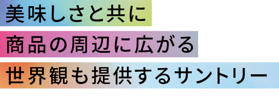 美味しさと共に商品の周辺に広がる世界観も提供するサントリー