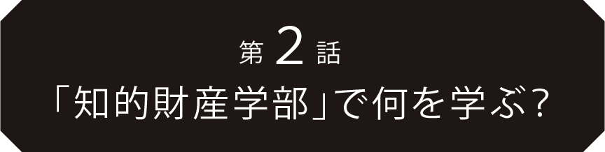 第2話「知的財産学部」で何を学ぶ？