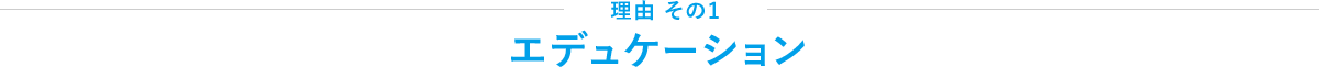 理由その1 エデュケーション