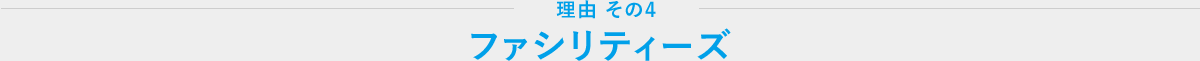 理由その4 ファシリティーズ