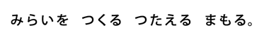 みらいを　つくる　つたえる　まもる。