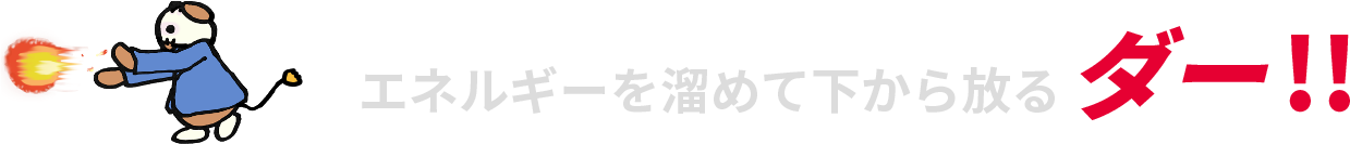 エネルギーを溜めて下から放るダー！